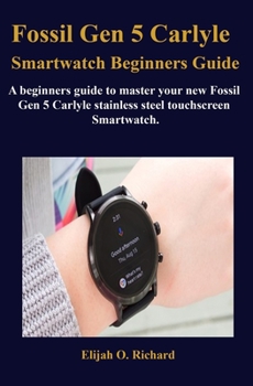 Fossil Gen 5 Carlyle Smartwatch Beginners Guide: A beginners guide to master your new Fossil Gen 5 Carlyle stainless steel touchscreen Smartwatch.