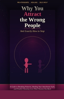 Why You Attract the Wrong People (And Exactly How to Stop): Break the Pattern, Heal Your Attachment Style, and Finally Choose Love That Chooses You Back