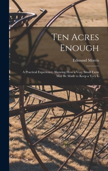 Hardcover Ten Acres Enough: A Practical Experience, Showing how a Very Small Farm May be Made to Keep a Very L Book