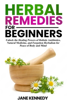 Paperback Herbal Remedies for Beginners: Unlock the Healing Powers of Holistic Antibiotics, Natural Medicine, and Forgotten Herbalism for Peace of Body and Mind Book