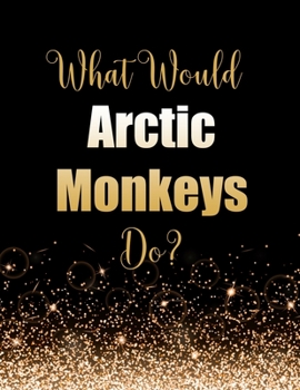 What Would Arctic Monkeys Do?: Large Notebook/Diary/Journal for Writing 100 Pages, Arctic Monkeys Gift for Fans