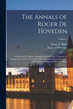 The Annals of Roger De Hoveden: Comprising the History of England and of Other Countries of Europe From A.D. 732 to A.D. 1201. Translated From the ... Notes and Illus. by Henry T. Riley; Volume 2