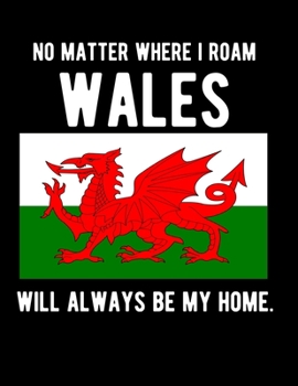 No Matter Where I Roam Wales Will Always Be My Home: Wales Flag Notebook 100 Pages 8.5x11 Notebook Welsh Family Heritage Wales Gifts