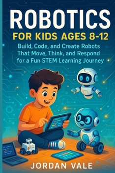 ROBOTICS FOR KIDS AGES 8-12: Build, code and Create Robots That Move, Think and Respond for a Fun STEM Learning Journey
