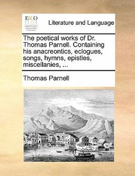 Paperback The Poetical Works of Dr. Thomas Parnell. Containing His Anacreontics, Eclogues, Songs, Hymns, Epistles, Miscellanies, ... Book