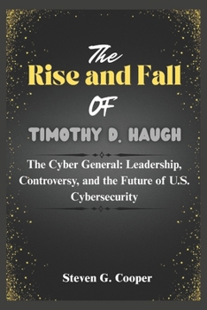 Paperback The Rise and Fall of Timothy D. Haugh: The Cyber General: Leadership, Controversy, and the Future of U.S. Cybersecurity Book