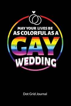 May your Lives be as colorful as a Gay Wedding. Dot Grid Journal: Gay Marriage Planner and Notebooks as Gay Wedding Gifts, Dot Gridded 6x9.