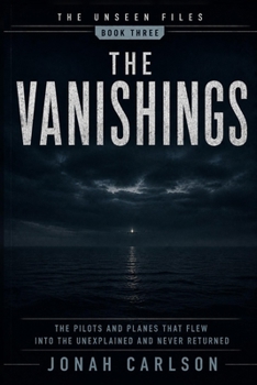 The Vanishings: The Pilots and Planes That Flew Into the Unexplained and Never Returned (The Unseen Files)