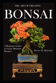 Paperback The Art of Creating Bonsai: A Beginners Guide to Create Miniature Beauties Book