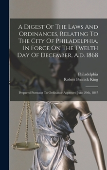 Hardcover A Digest Of The Laws And Ordinances, Relating To The City Of Philadelphia, In Force On The Twelth Day Of December, A.d. 1868: Prepared Pursuant To Ord Book