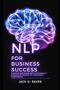 NLP for Business Success: Practical and Proven NLP Techniques to Enhance All Aspects Of A Business & Organization
