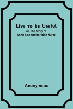 Live to be Useful: or, The Story of Annie Lee and her Irish Nurse