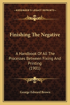Paperback Finishing The Negative: A Handbook Of All The Processes Between Fixing And Printing (1901) Book
