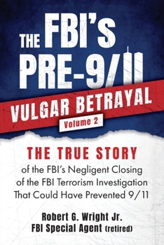 THE FBI's PRE-9/11 VULGAR BETRAYAL; Volume 2: The FBI's Negligent Closing of the FBI Terrorism Investigation That Could Have Prevented 9/11