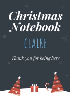 Christmas Notebook: Claire - Thank you for being here - Beautiful Christmas Gift For Women Girlfriend Wife Mom Bride Fiancee Grandma Granddaughter Loved Ones