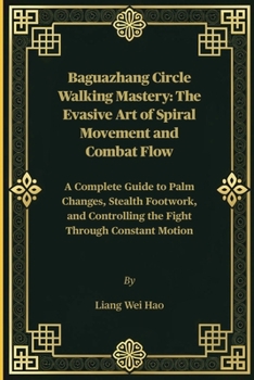 Baguazhang Circle Walking Mastery: The Evasive Art of Spiral Movement and Combat Flow: A Complete Guide to Palm Changes, Stealth Footwork, and Controlling the Fight Through Constant Motion