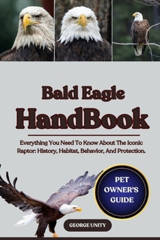 Paperback Bald Eagle Handbook: Everything You Need To Know About The Iconic Raptor: History, Habitat, Behavior, And Protection. Book