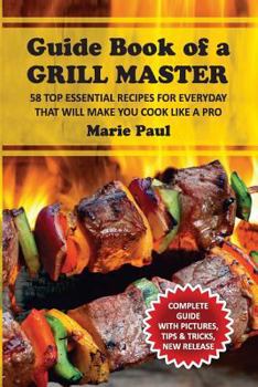 Paperback Guide Book of a GRILL MASTER: 58 TOP Essential Recipes for Everyday that Will Make you Cook Like a Pro Book