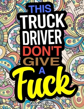 This Truck Driver Don't Give A Fuck: A Coloring Book For Truckers