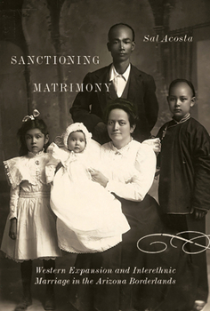 Hardcover Sanctioning Matrimony: Western Expansion and Interethnic Marriage in the Arizona Borderlands Book