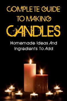 Paperback Complete Guide To Making Candles: Homemade Ideas And Ingredients To Add: How To Make Candle Wax From Scratch Book