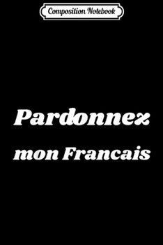Composition Notebook: Pardonnez Mon Francais - Pardon My French  Journal/Notebook Blank Lined Ruled 6x9 100 Pages