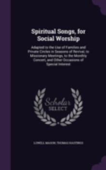 Hardcover Spiritual Songs, for Social Worship: Adapted to the Use of Families and Private Circles in Seasons of Revival, to Missionary Meetings, to the Monthly Book