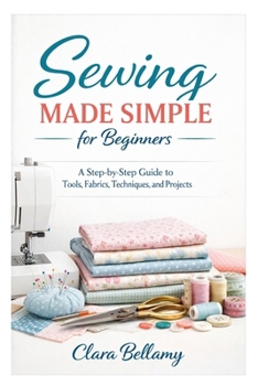 Paperback Sewing Made Simple for Beginners: A Step-by-Step Guide to Tools, Fabrics, Techniques, and Projects Book