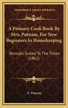 Hardcover A Primary Cook Book By Mrs. Putnam, For New Beginners In Housekeeping: Receipts Suited To The Times (1862) Book