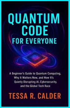 Paperback Quantum Code for Everyone: A Beginner's Guide to Quantum Computing, Why It Matters Now, and How It's Quietly Disrupting AI, Cybersecurity, and the Glo Book