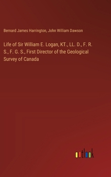 Hardcover Life of Sir William E. Logan, KT., LL. D., F. R. S., F. G. S., First Director of the Geological Survey of Canada Book