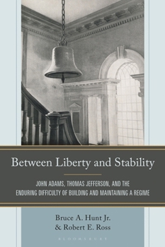 Between Liberty and Stability : John Adams, Thomas Jefferson, and the Enduring Difficulty of Building and Maintaining a Regime