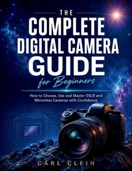 Paperback The Complete Digital Camera Guide for Beginners: How to choose, use and master DSLR and mirrorless camera with confidence Book