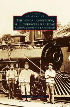 The Fonda, Johnstown & Gloversville Railroad: Sacandaga Route to the Adirondacks - Book  of the Images of America: New York