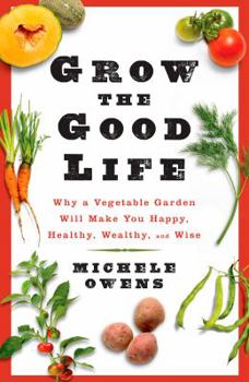 Grow the Good Life: Why a Vegetable Garden Will Make You Happy, Healthy, Wealthy, and Wise