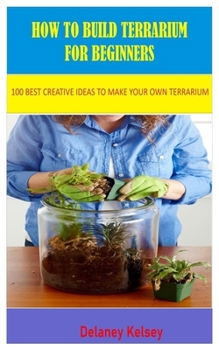Paperback How to Build Terrarium for Beginners: 100 Best Creative Ideas to Make your Own Terrarium Book