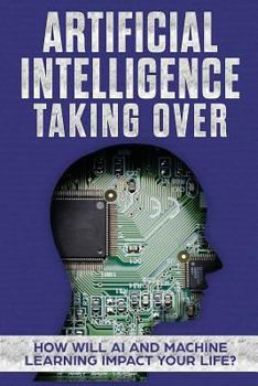 Paperback Artificial Intelligence: Taking Over - How Will AI and Machine Learning Impact Your Life? Book