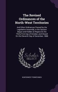 The Revised Ordinances of the North-West Territories: And Other Ordinances Passed by the Legislative Assembly, in the Session Begun and Holden at Regina On the Thirty-First Day of October, and Closed 