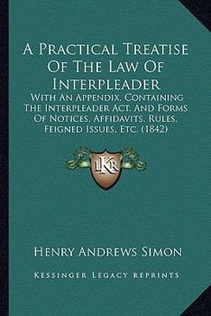 Paperback A Practical Treatise Of The Law Of Interpleader: With An Appendix, Containing The Interpleader Act, And Forms Of Notices, Affidavits, Rules, Feigned I Book