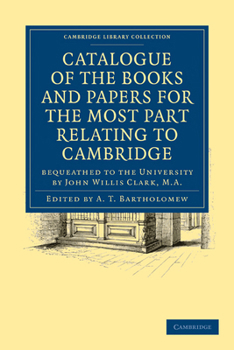 Paperback Catalogue of the Books and Papers for the Most Part Relating to Cambridge: Bequeathed to the University by John Willis Clark, M.A. Book