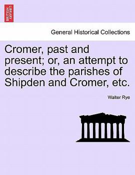 Cromer, Past and Present; Or, an Attempt to Describe the Parishes of Shipden and Cromer, and to Narrate Their History