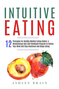 Paperback Intuitive Eating: Intuitive Eating: 12 Principles For Healthy Mindful Eating Habits: A Revolutionary Non-Diet Workbook Program To Unlock Book