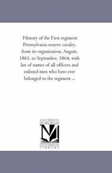 History of the First Regiment Pennsylvania Reserve Cavalry, From Its organization, August, 1861, to September, 1864, With List of Names of All ... Who Have Ever Belonged to the Regiment ...