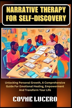 NARRATIVE THERAPY FOR SELF-DISCOVERY: Unlocking Personal Growth, A Comprehensive Guide For Emotional Healing, Empowerment And Transform Your Life
