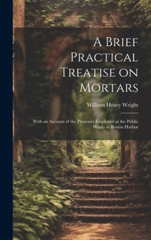 Hardcover A Brief Practical Treatise on Mortars: With an Account of the Processes Employed at the Public Works in Boston Harbor Book