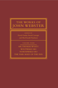 The Works of John Webster: Volume 4, Sir Thomas Wyatt, Westward Ho, Northward Ho, the Fair Maid of the Inn: Sir Thomas Wyatt, Westward Ho, Northward Ho, the Fair Maid of the Inn
