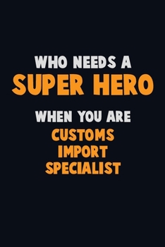 Paperback Who Need A SUPER HERO, When You Are Customs Import Specialist: 6X9 Career Pride 120 pages Writing Notebooks Book