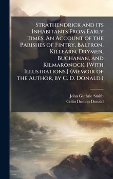 Strathendrick and its Inhabitants From Early Times. An Account of the Parishes of Fintry, Balfron, Killearn, Drymen, Buchanan, and Kilmaronock. [With ... (Memoir of the Author, by C. D. Donald.)