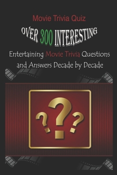Movie Trivia Quiz: Over 300 Interesting, Entertaining Movie Trivia Questions and Answers Decade by Decade