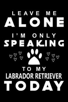 Paperback Leave me Alone i am only speaking To Labrador Retriever Today: Cute Labrador Retriever Lined journal Notebook, Great Accessories & Gift Idea for Labra Book
